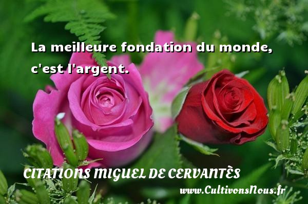 La meilleure fondation du monde, c est l argent. CITATIONS MIGUEL DE CERVANTÈS - Citations Miguel de Cervantès