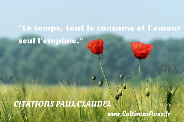 Le temps, tout le consume et l amour seul l emploie. CITATIONS PAUL CLAUDEL - Citation temps - Citations amour
