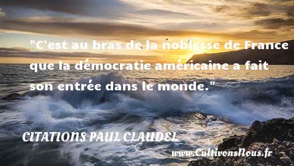 C est au bras de la noblesse de France que la démocratie américaine a fait son entrée dans le monde. CITATIONS PAUL CLAUDEL