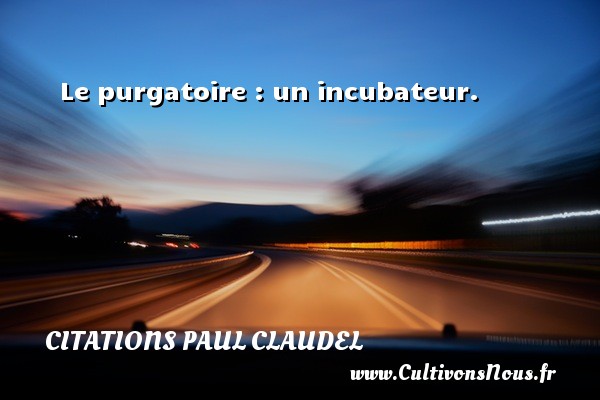 Le purgatoire : un incubateur. CITATIONS PAUL CLAUDEL
