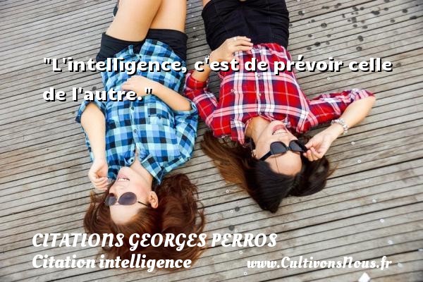 L intelligence, c est de prévoir celle de l autre. CITATIONS GEORGES PERROS - Citation intelligence