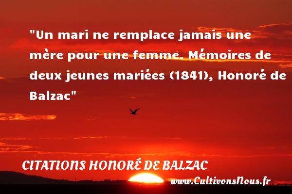 Un mari ne remplace jamais une mère pour une femme. Mémoires de deux jeunes mariées (1841), Honoré de Balzac CITATIONS HONORÉ DE BALZAC - Citations Honoré de Balzac - Citation maman