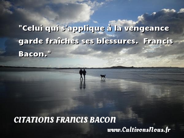 Celui qui s applique à la vengeance garde fraîches ses blessures.  Francis Bacon. CITATIONS FRANCIS BACON - Citation Amitié - Citation vengeance