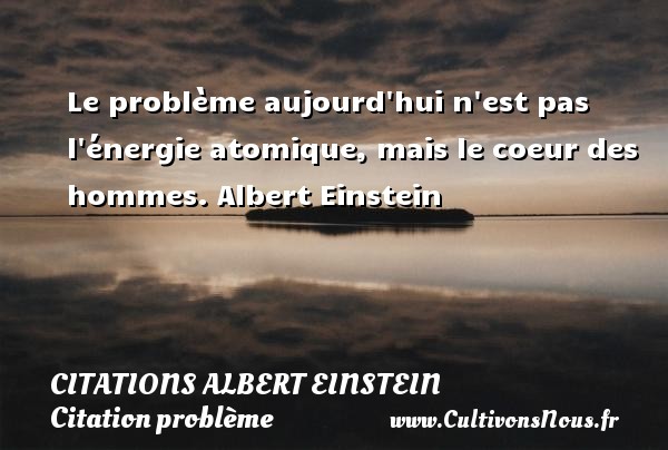 Le problème aujourd hui n est pas l énergie atomique, mais le coeur des hommes. Albert Einstein   CITATIONS ALBERT EINSTEIN - Citation problème