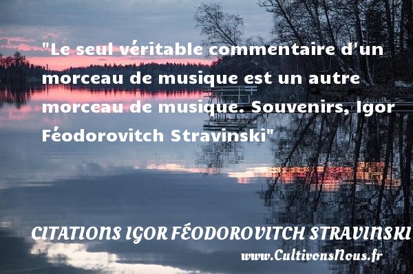 Le seul véritable commentaire d un morceau de musique est un autre morceau de musique. Souvenirs, Igor Féodorovitch Stravinski CITATIONS IGOR FÉODOROVITCH STRAVINSKI - Citations Igor Féodorovitch Stravinski - Citation musique