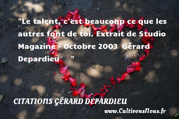 Le talent, c est beaucoup ce que les autres font de toi. Extrait de Studio Magazine - Octobre 2003  Gérard Depardieu       CITATIONS GÉRARD DEPARDIEU - Citations Gérard Depardieu