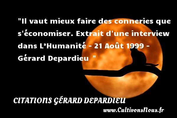 Il vaut mieux faire des conneries que s économiser. Extrait d une interview dans L’Humanité - 21 Août 1999 -  Gérard Depardieu   CITATIONS GÉRARD DEPARDIEU - Citations Gérard Depardieu