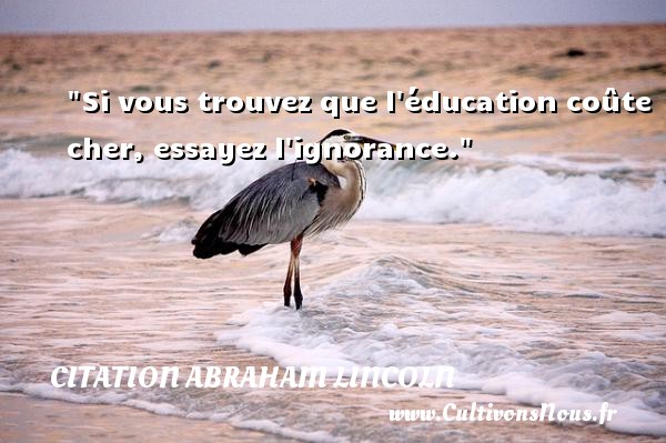 Si vous trouvez que l éducation coûte cher, essayez l ignorance. CITATION ABRAHAM LINCOLN - Citation ignorance