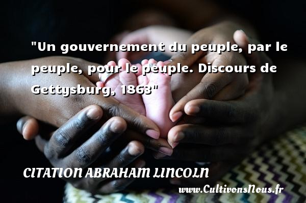 Un gouvernement du peuple, par le peuple, pour le peuple. Discours de Gettysburg, 1863 CITATION ABRAHAM LINCOLN