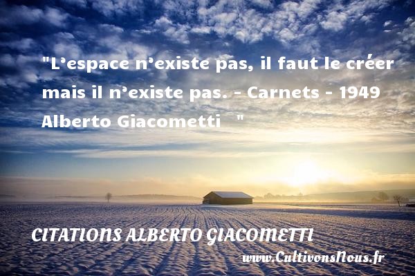 L’espace n’existe pas, il faut le créer mais il n’existe pas. - Carnets - 1949 Alberto Giacometti    CITATIONS ALBERTO GIACOMETTI