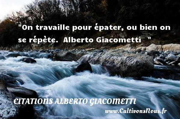 On travaille pour épater, ou bien on se répète.  Alberto Giacometti    CITATIONS ALBERTO GIACOMETTI - Citation travail