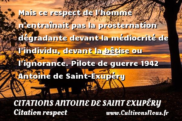 Mais ce respect de l homme n entraînait pas la prosternation dégradante devant la médiocrité de l individu, devant la bêtise ou l ignorance. Pilote de guerre 1942 Antoine de Saint-Exupéry   CITATIONS ANTOINE DE SAINT EXUPÉRY - Citations Antoine de Saint Exupéry - Citation respect