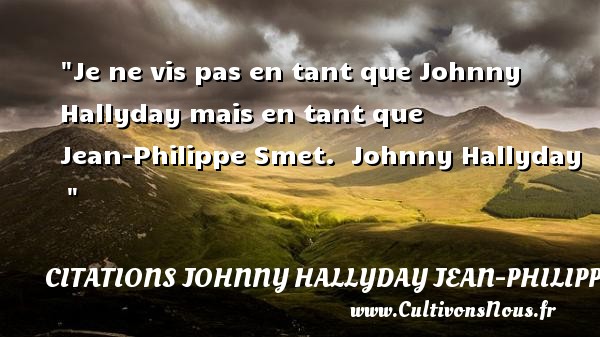 Je ne vis pas en tant que Johnny Hallyday mais en tant que Jean-Philippe Smet.  Johnny Hallyday    CITATIONS JOHNNY HALLYDAY JEAN-PHILIPPESMET