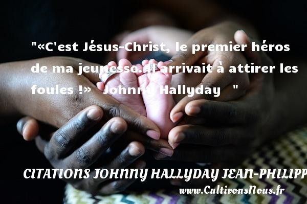 «C est Jésus-Christ, le premier héros de ma jeunesse. Il arrivait à attirer les foules !»   Johnny Hallyday    CITATIONS JOHNNY HALLYDAY JEAN-PHILIPPESMET