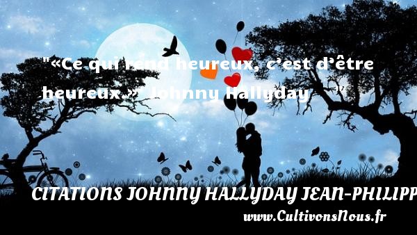 «Ce qui rend heureux, c’est d’être heureux.»  Johnny Hallyday      CITATIONS JOHNNY HALLYDAY JEAN-PHILIPPESMET