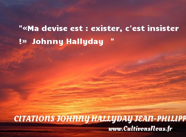«Ma devise est : exister, c est insister !»  Johnny Hallyday    CITATIONS JOHNNY HALLYDAY JEAN-PHILIPPESMET