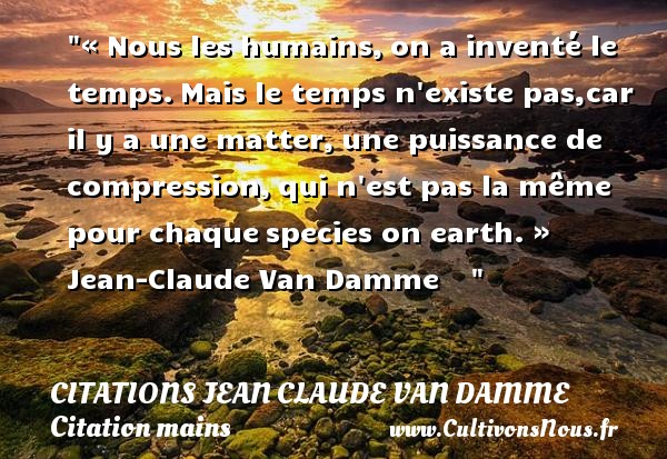 « Nous les humains, on a inventé le temps. Mais le temps n existe pas,car il y a une matter, une puissance de compression, qui n est pas la même pour chaque species on earth. » Jean-Claude Van Damme     CITATIONS JEAN CLAUDE VAN DAMME - Citation mains