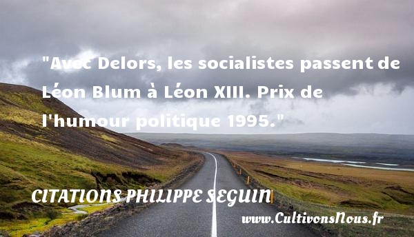 Avec Delors, les socialistes passent de Léon Blum à Léon XIII. Prix de l humour politique 1995. CITATIONS PHILIPPE SEGUIN