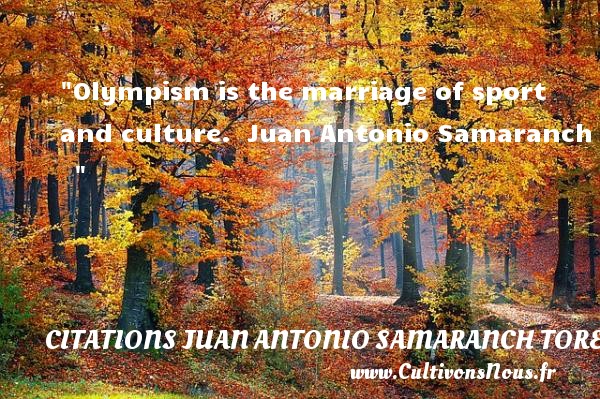 Olympism is the marriage of sport and culture.  Juan Antonio Samaranch    CITATIONS JUAN ANTONIO SAMARANCH TORELLO