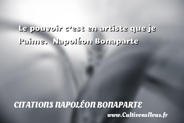 Le pouvoir c’est en artiste que je l’aime.  Napoléon Bonaparte    CITATIONS NAPOLÉON BONAPARTE - Citations Napoléon Bonaparte