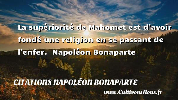 La supériorité de Mahomet est d avoir fondé une religion en se passant de l enfer.  Napoléon Bonaparte    CITATIONS NAPOLÉON BONAPARTE - Citations Napoléon Bonaparte