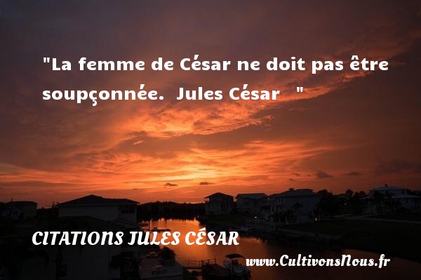 La femme de César ne doit pas être soupçonnée.  Jules César    CITATIONS JULES CÉSAR - Citations Jules César