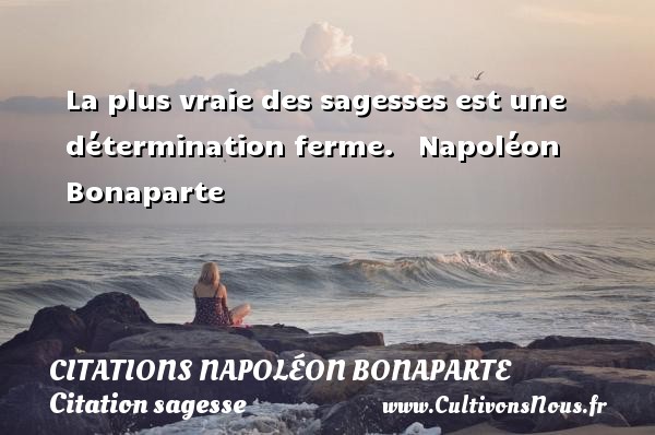 La plus vraie des sagesses est une détermination ferme.  Napoléon Bonaparte  Citation sur la sagesse  CITATIONS NAPOLÉON BONAPARTE - Citations Napoléon Bonaparte - Citation sagesse