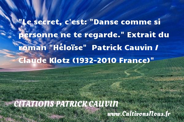 Le secret, c est :  Danse comme si personne ne te regarde.  Extrait du roman  Héloïse . Patrick Cauvin alias Claude Klotz (1932-2010 France) CITATIONS PATRICK CAUVIN - Citation danse