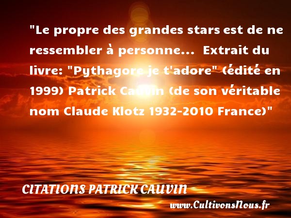 Le propre des grandes stars est de ne ressembler à personne...  Extrait du livre:  Pythagore je t adore  (édité en 1999) Patrick Cauvin (de son véritable nom Claude Klotz 1932-2010 France) CITATIONS PATRICK CAUVIN