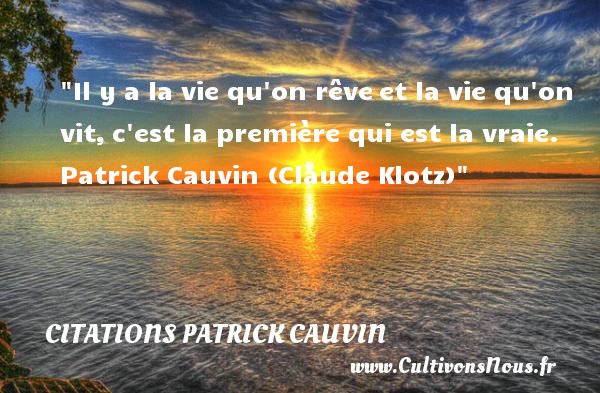 Il y a la vie qu on rêve et la vie qu on vit, c est la première qui est la vraie. Patrick Cauvin (Claude Klotz) CITATIONS PATRICK CAUVIN