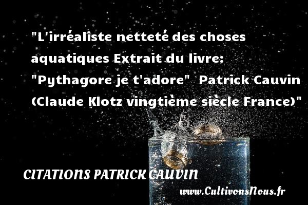 L irréaliste netteté des choses aquatiques Extrait du livre:  Pythagore je t adore   Patrick Cauvin (Claude Klotz vingtième siècle France) CITATIONS PATRICK CAUVIN