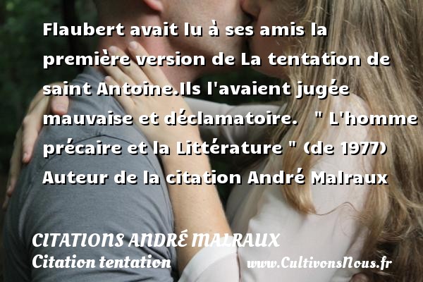 Flaubert avait lu à ses amis la première version de La tentation de saint Antoine.Ils l avaient jugée mauvaise et déclamatoire.     L homme précaire et la Littérature   (de 1977) Auteur de la citation André Malraux CITATIONS ANDRÉ MALRAUX - Citations André Malraux - Citation tentation