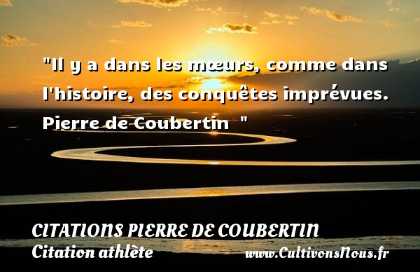 Il y a dans les mœurs, comme dans l histoire, des conquêtes imprévues.  Pierre de Coubertin   CITATIONS PIERRE DE COUBERTIN - Citation athlète - Citation jeux olympiques