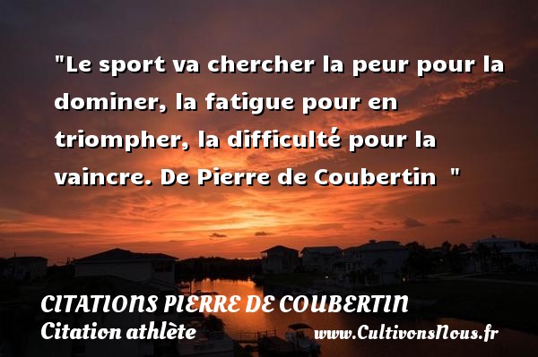 Le sport va chercher la peur pour la dominer, la fatigue pour en triompher, la difficulté pour la vaincre. De Pierre de Coubertin   CITATIONS PIERRE DE COUBERTIN - Citation athlète - Citation jeux olympiques