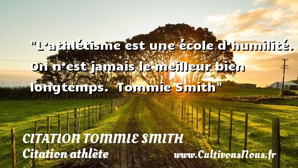 L’athlétisme est une école d’humilité. On n’est jamais le meilleur bien longtemps.  Tommie Smith CITATION TOMMIE SMITH - Citation athlète - Citation jeux olympiques
