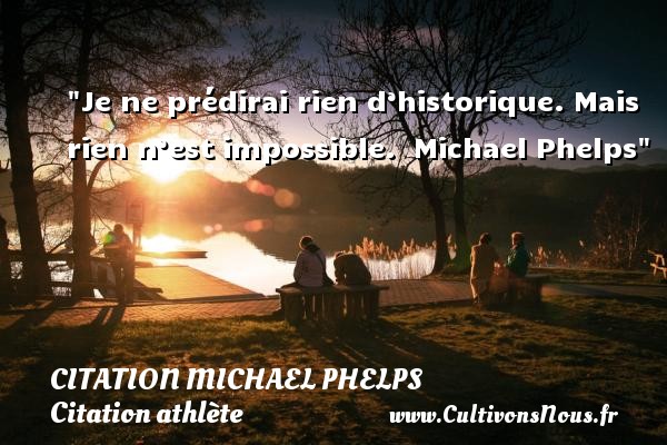 Je ne prédirai rien d’historique. Mais rien n’est impossible.  Michael Phelps CITATION MICHAEL PHELPS - Citation athlète - Citation jeux olympiques