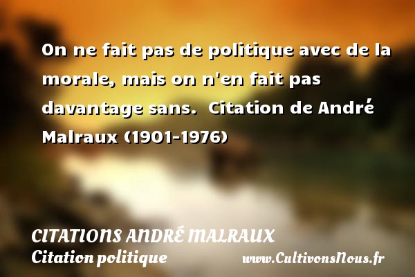 On ne fait pas de politique avec de la morale, mais on n en fait pas davantage sans.  Citation de André Malraux (1901-1976)   CITATIONS ANDRÉ MALRAUX - Citations André Malraux - Citation politique