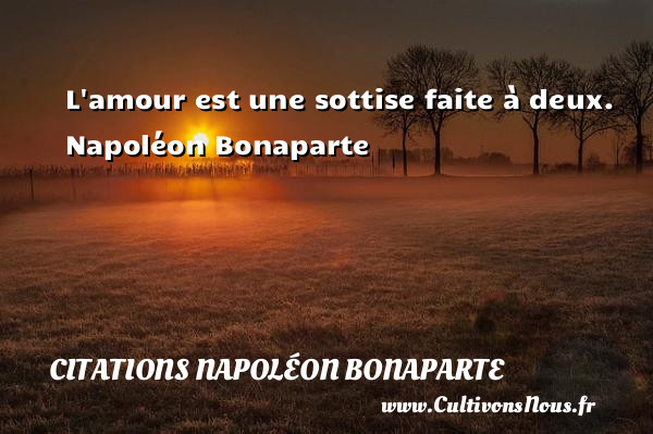 L amour est une sottise faite à deux.  Napoléon Bonaparte CITATIONS NAPOLÉON BONAPARTE - Citations Napoléon Bonaparte