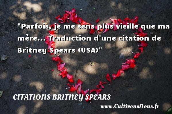 Parfois, je me sens plus vieille que ma mère... Traduction d une citation de  Britney Spears (USA) CITATIONS BRITNEY SPEARS