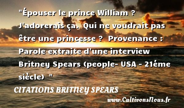 Épouser le prince William ?  J adorerais ça.  Qui ne voudrait pas être une princesse ?  Provenance : Parole extraite d une interview  Britney Spears (people- USA - 21éme siècle)   CITATIONS BRITNEY SPEARS