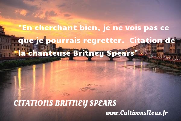 En cherchant bien, je ne vois pas ce que je pourrais regretter.  Citation de la chanteuse Britney Spears CITATIONS BRITNEY SPEARS - Citation regret