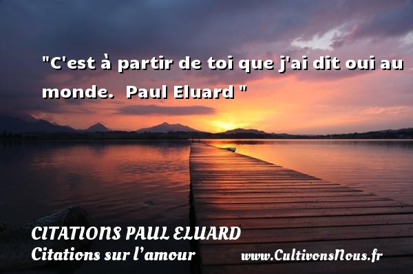 C est à partir de toi que j ai dit oui au monde.  Paul Eluard  CITATIONS PAUL ELUARD - Citations sur l’amour