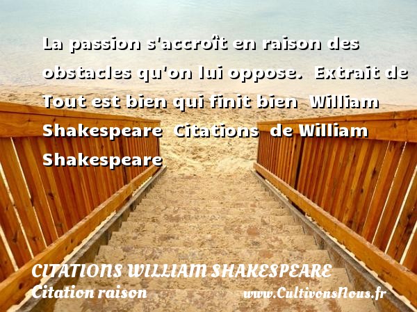 La passion s accroît en raison des obstacles qu on lui oppose.  Extrait de Tout est bien qui finit bien  William Shakespeare  Citations  de William Shakespeare CITATIONS WILLIAM SHAKESPEARE - Citation raison