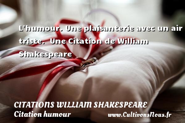 L humour. Une plaisanterie avec un air triste.  Une Citation de William Shakespeare CITATIONS WILLIAM SHAKESPEARE - Citation humour