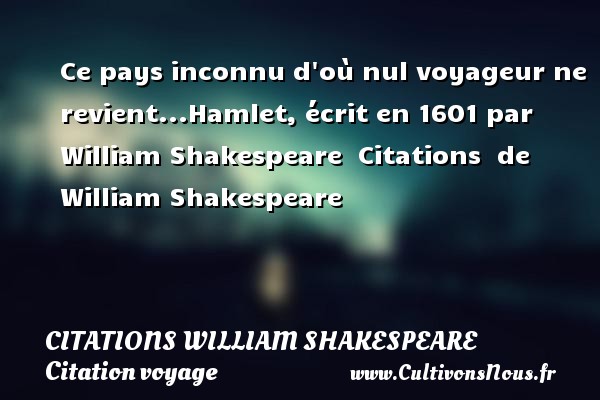 Ce pays inconnu d où nul voyageur ne revient... Hamlet(1601).  Citations  de William Shakespeare CITATIONS WILLIAM SHAKESPEARE - Citation voyage