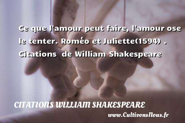 Ce que l amour peut faire, l amour ose le tenter. Roméo et Juliette(1594) .  Citations  de William Shakespeare CITATIONS WILLIAM SHAKESPEARE