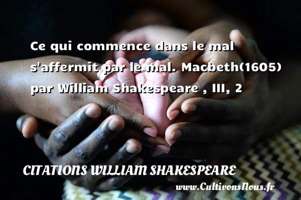 Ce qui commence dans le mal s affermit par le mal. Macbeth(1605) par William Shakespeare , III, 2   CITATIONS WILLIAM SHAKESPEARE