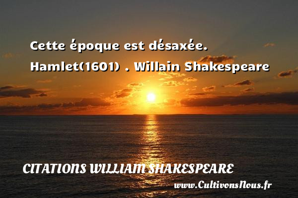 Cette époque est désaxée. Hamlet(1601) . Willain Shakespeare CITATIONS WILLIAM SHAKESPEARE