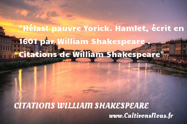 Hélas! pauvre Yorick. Hamlet, écrit en 1601 par William Shakespeare . Citations de William Shakespeare CITATIONS WILLIAM SHAKESPEARE