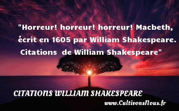 Horreur! horreur! horreur! Macbeth, écrit en 1605 par William Shakespeare.  Citations  de William Shakespeare CITATIONS WILLIAM SHAKESPEARE